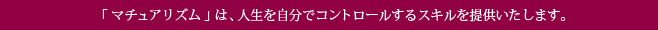 「マチュアリズム」は、人生を自分でコントロールするスキルを提供いたします。
