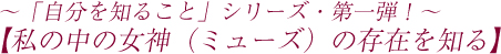 〜「自分を知ること」シリーズ・第一弾！〜【私の中の女神（ミューズ）の存在を知る】